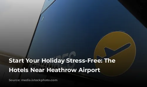 Start Your Holiday Stress-Free: The Best Hotels Near Heathrow Airport