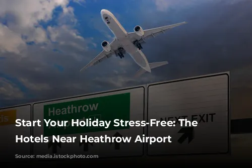 Start Your Holiday Stress-Free: The Best Hotels Near Heathrow Airport