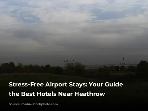 Stress-Free Airport Stays: Your Guide to the Best Hotels Near Heathrow