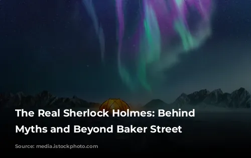 The Real Sherlock Holmes:  Behind the Myths and Beyond Baker Street