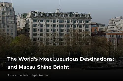 The World's Most Luxurious Destinations: London and Macau Shine Bright