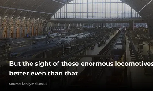 But the sight of these enormous locomotives was better even than that