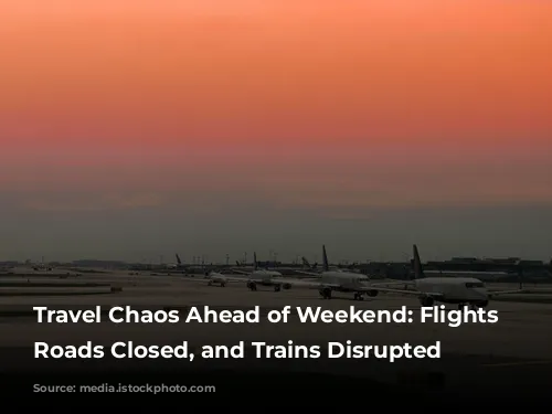 Travel Chaos Ahead of Weekend: Flights Cancelled, Roads Closed, and Trains Disrupted