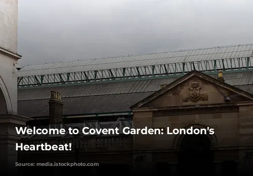 Welcome to Covent Garden: London's Vibrant Heartbeat!