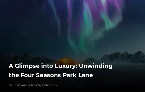 A Glimpse into Luxury: Unwinding at the Four Seasons Park Lane