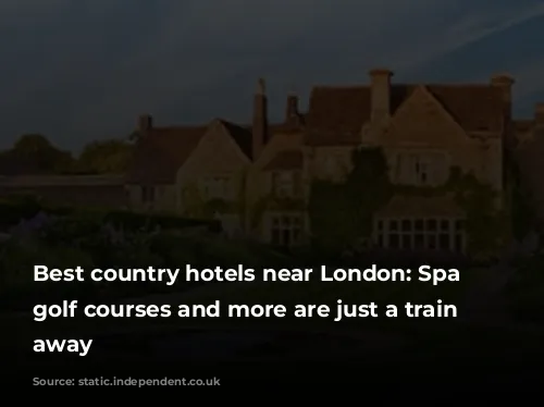 Best country hotels near London: Spa breaks, golf courses and more are just a train ride away