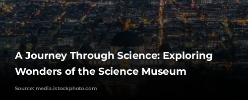 A Journey Through Science: Exploring the Wonders of the Science Museum