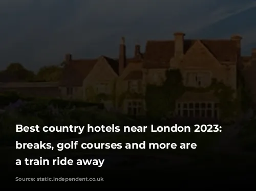 Best country hotels near London 2023: Spa breaks, golf courses and more are just a train ride away