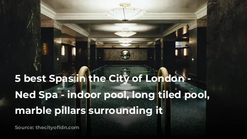 5 best Spas in the City of London - The Ned Spa - indoor pool, long tiled pool, black marble pillars surrounding it