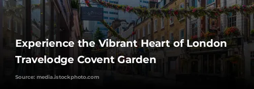 Experience the Vibrant Heart of London at Travelodge Covent Garden