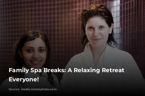 Family Spa Breaks:  A Relaxing Retreat for Everyone!