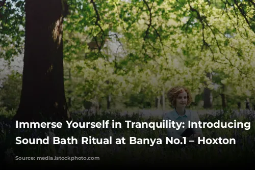 Immerse Yourself in Tranquility: Introducing the Sound Bath Ritual at Banya No.1 – Hoxton