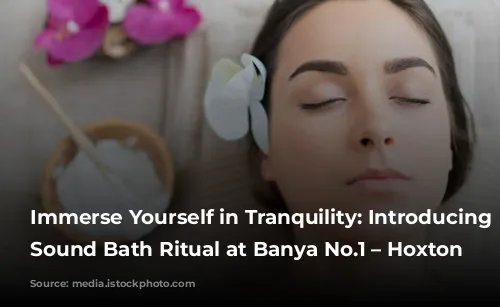 Immerse Yourself in Tranquility: Introducing the Sound Bath Ritual at Banya No.1 – Hoxton