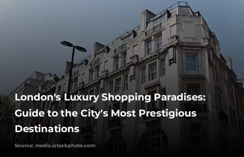 London's Luxury Shopping Paradises: A Guide to the City's Most Prestigious Retail Destinations