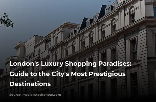 London's Luxury Shopping Paradises: A Guide to the City's Most Prestigious Retail Destinations