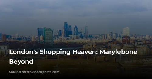 London's Shopping Heaven: Marylebone and Beyond