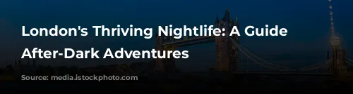 London's Thriving Nightlife: A Guide to After-Dark Adventures