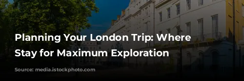 Planning Your London Trip: Where to Stay for Maximum Exploration