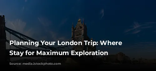 Planning Your London Trip: Where to Stay for Maximum Exploration