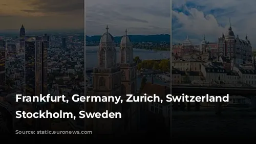 Frankfurt, Germany, Zurich, Switzerland and Stockholm, Sweden