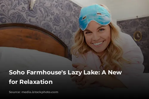 Soho Farmhouse's Lazy Lake: A New Oasis for Relaxation