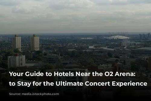 Your Guide to Hotels Near the O2 Arena:  Where to Stay for the Ultimate Concert Experience