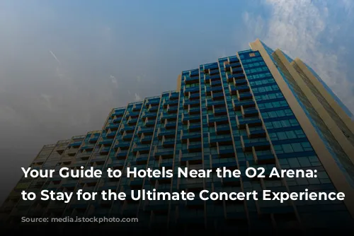 Your Guide to Hotels Near the O2 Arena:  Where to Stay for the Ultimate Concert Experience