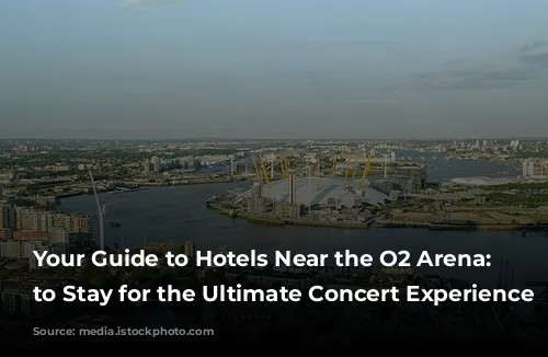 Your Guide to Hotels Near the O2 Arena:  Where to Stay for the Ultimate Concert Experience