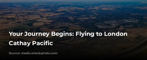 Your Journey Begins: Flying to London with Cathay Pacific